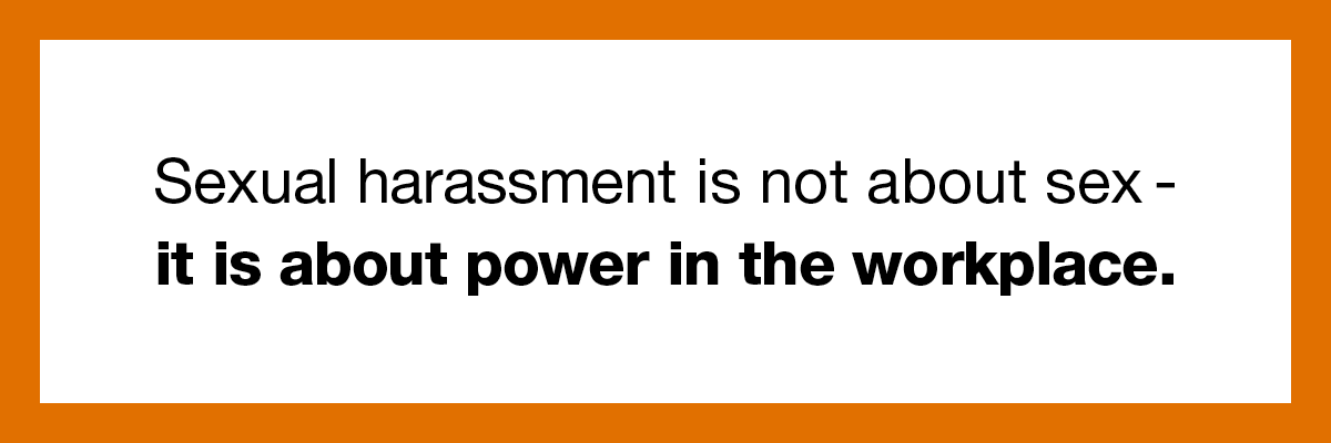 Sexual harassment is not about sex - it is about power in the workplace.
